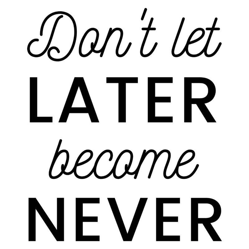 Don't let later become never