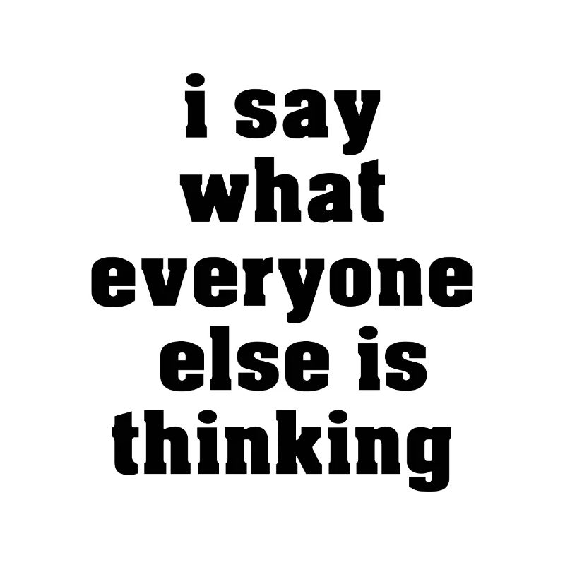I Say What Everyone Else Is Thinking
