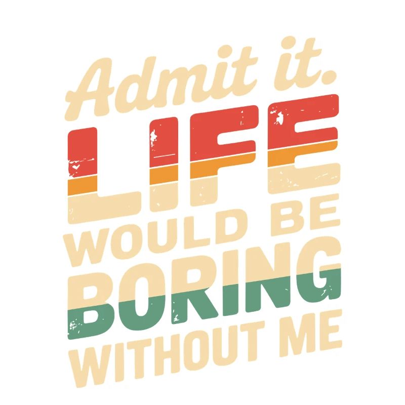 Admit It Life Would Be Boring Without Me Funny
