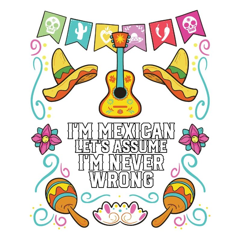 I'm A Mexican Let's Assume I'm Never Wrong Mexico
