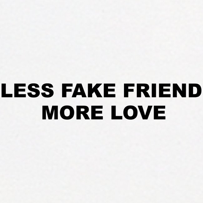 LESS FAKE FRIEND, MORE LOVE