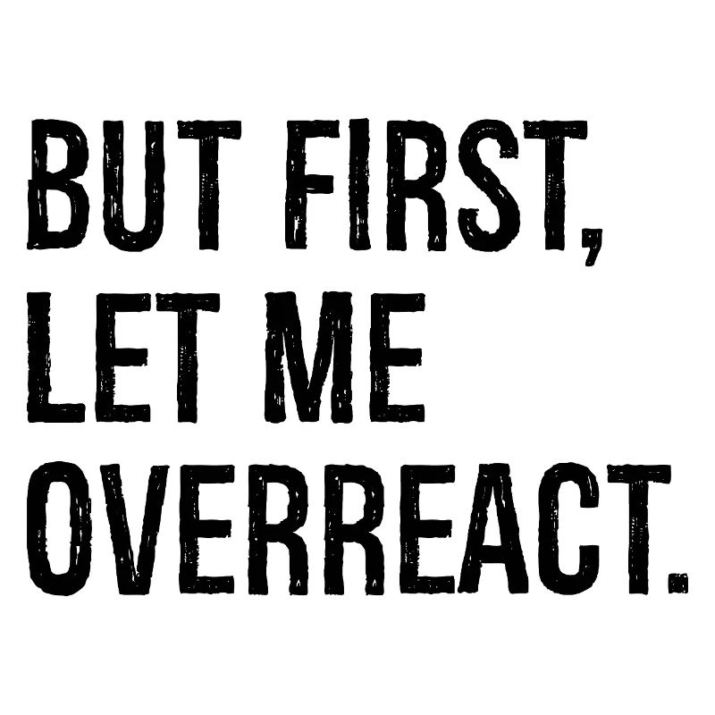 but first let me overreact