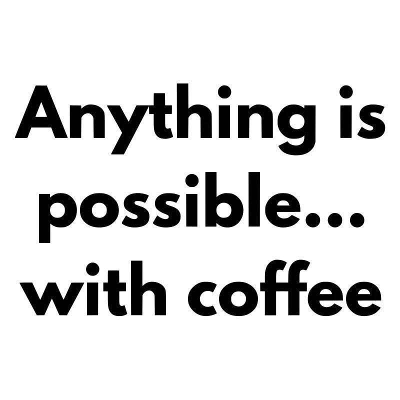 anything is possible with coffee