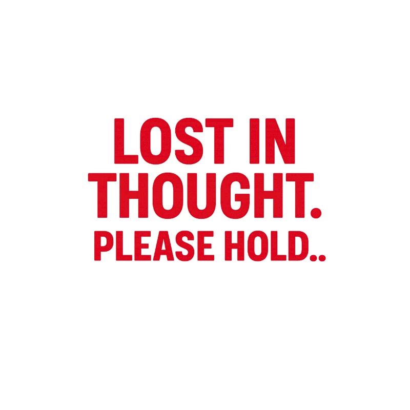 LOST IN THOUGHT. PLEASE HOLD…