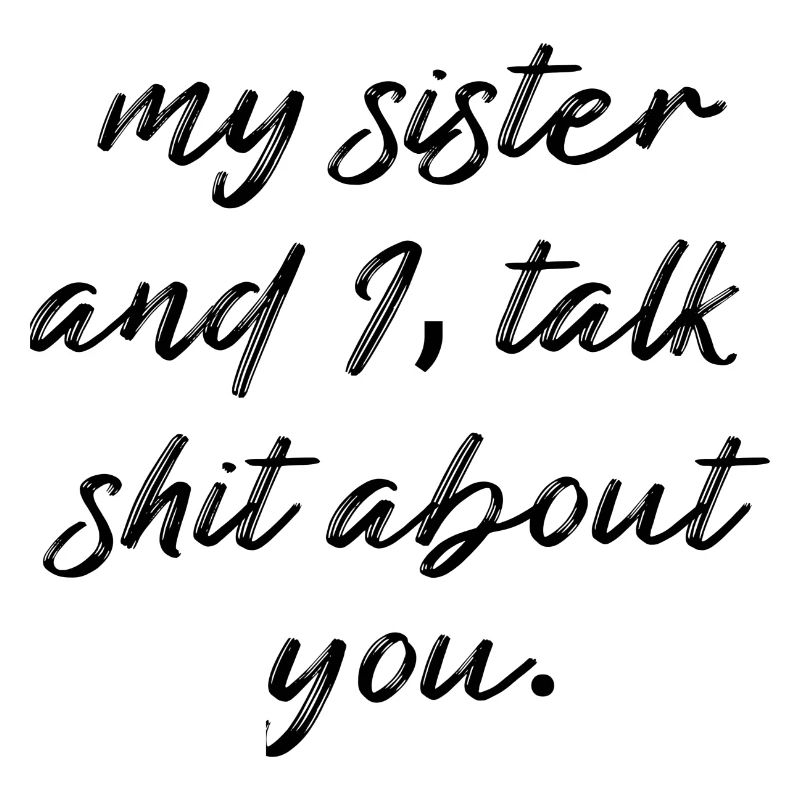 my sister and I, talk shit about you.