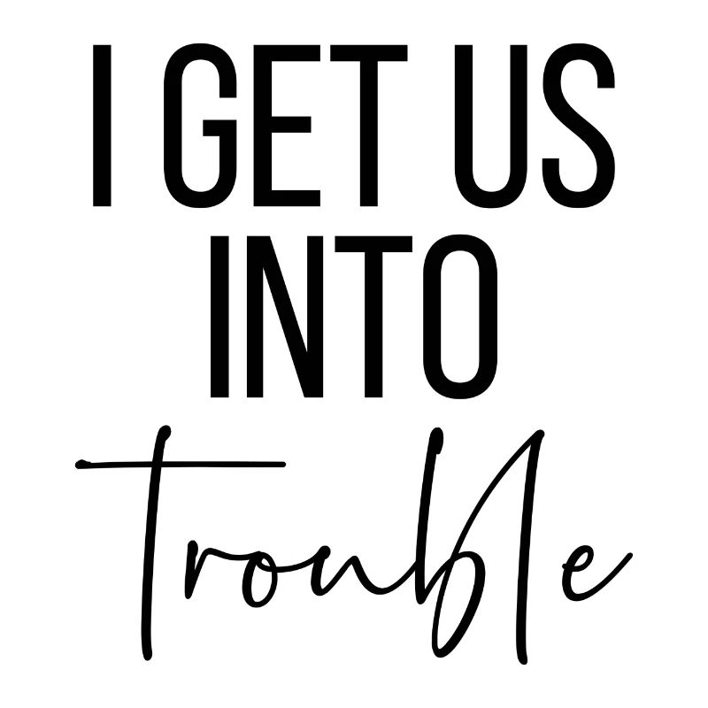 I get us into trouble
