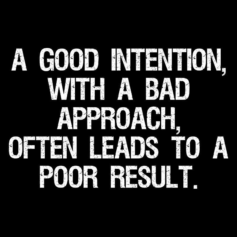 a good intention with a bad approach often leads