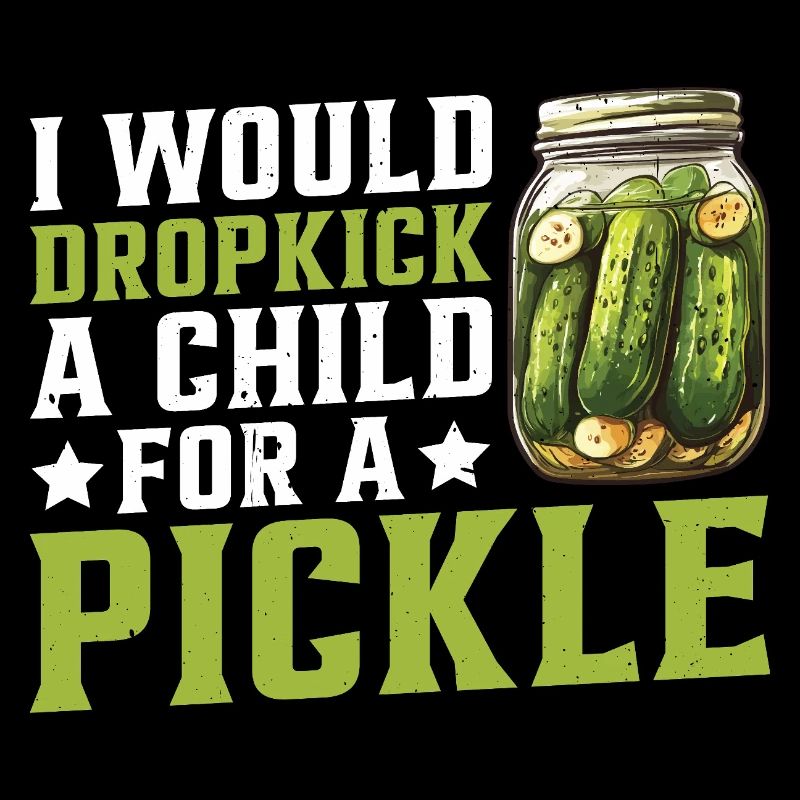I Would Dropkick A Child For A Pickle 2