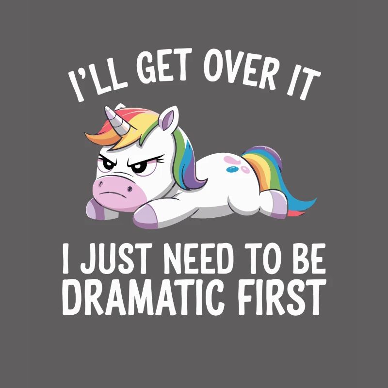I'll get over it, I've got to be dramatic first