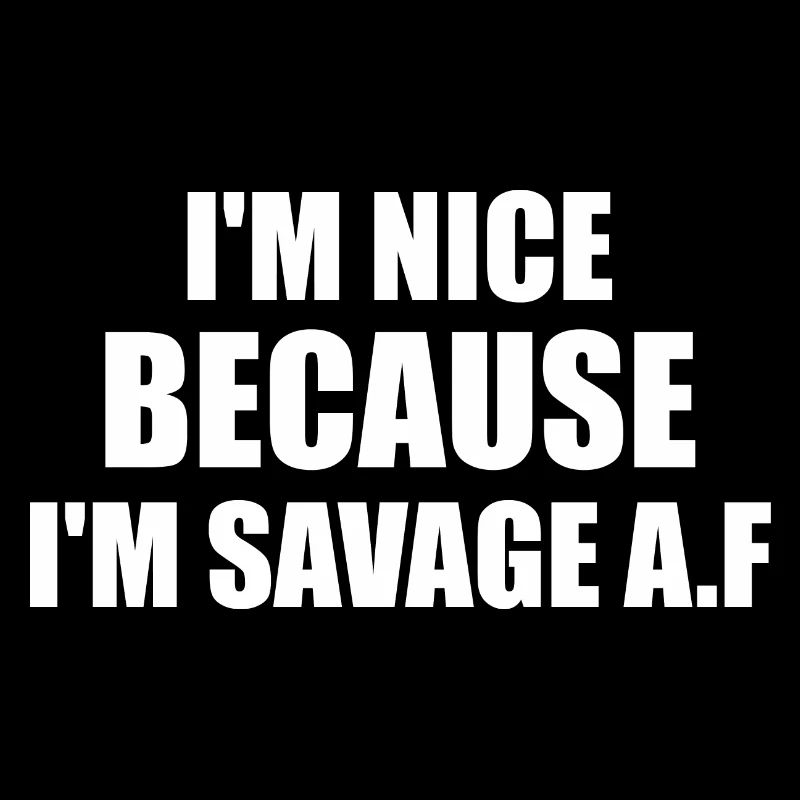 i'm nice because i'm savage af