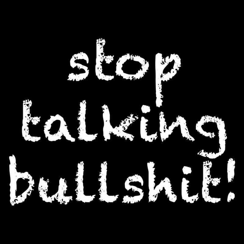 stop talking bullshit
