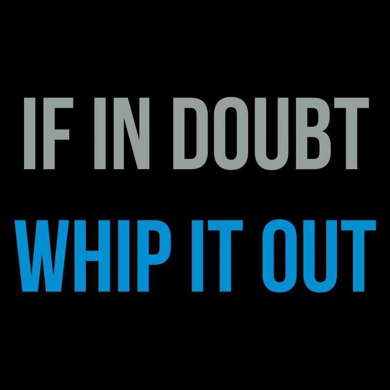 if in doubt whip it out