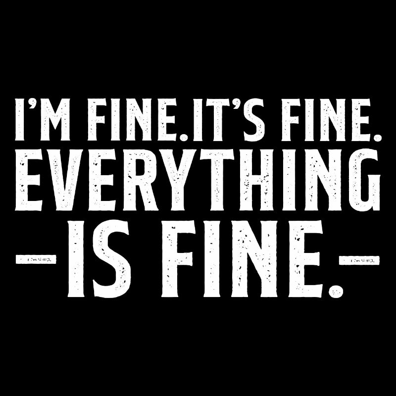 Everything is Fine and I'm Fine I said It's Fine