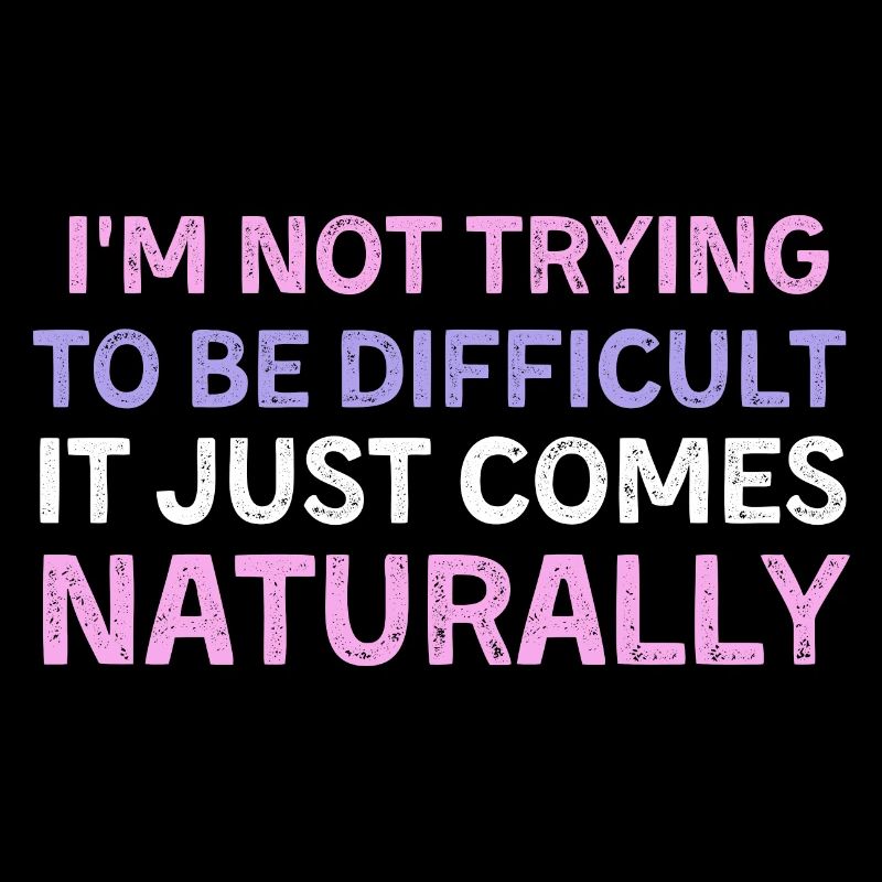 I'm Not Trying To Be Difficult It Just Comes Nature