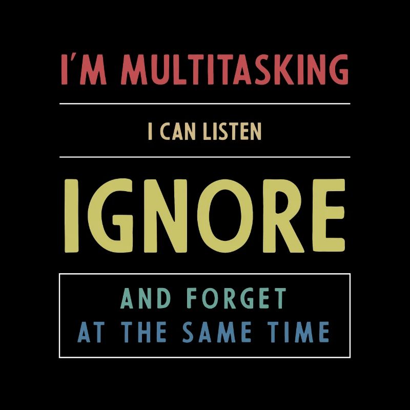 I'm multitasking, i can listen, ignore and forget