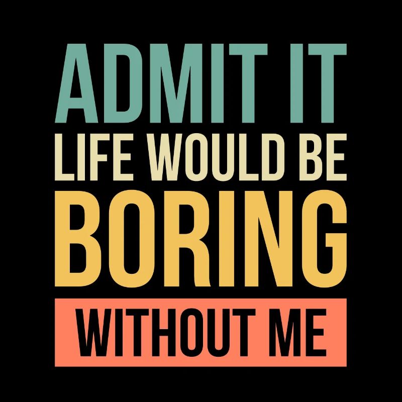 Admit It Life Would Be Boring Without Me