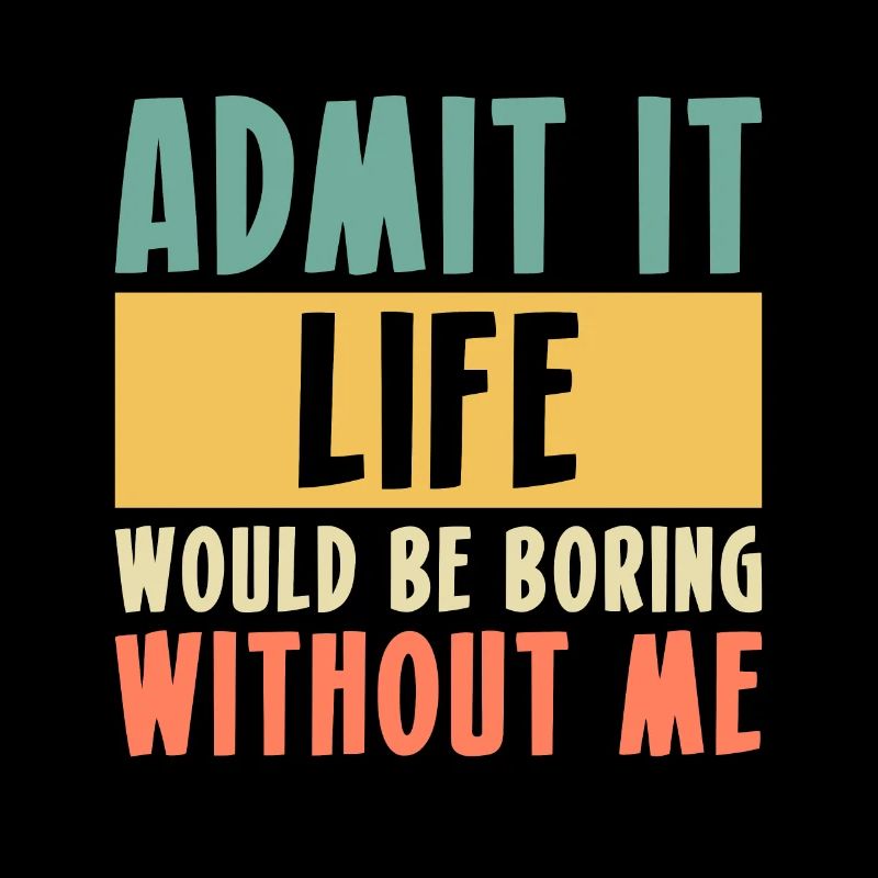 Admit It Life Would Be Boring Without Me