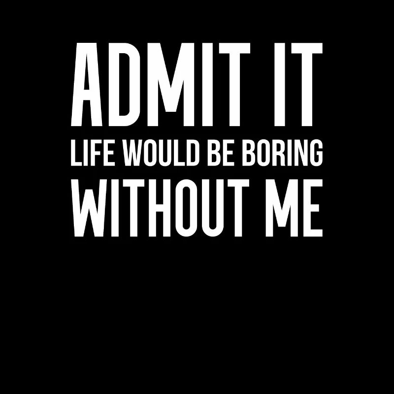 Admit It Life Would Be Boring Without Me