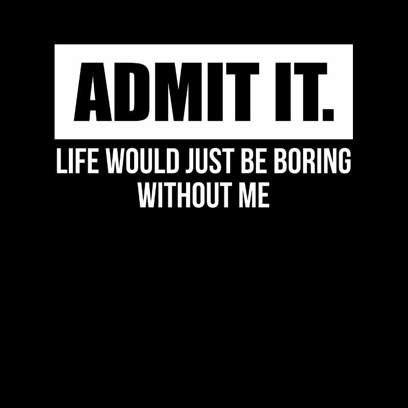 Admit It Life Would Be Boring Without Me