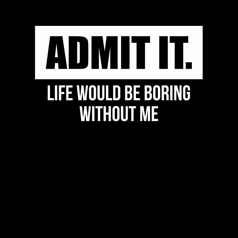 Admit It Life Would Be Boring Without Me