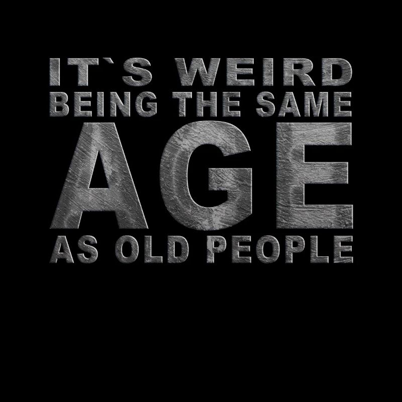 It's weird beeing the same Age as old people
