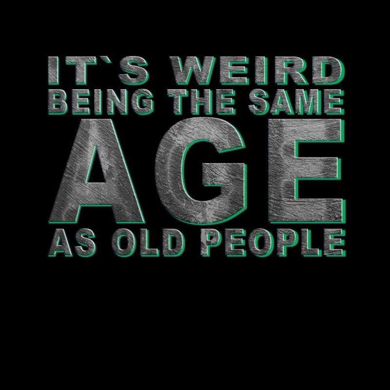 It's weird beeing the same Age as old people