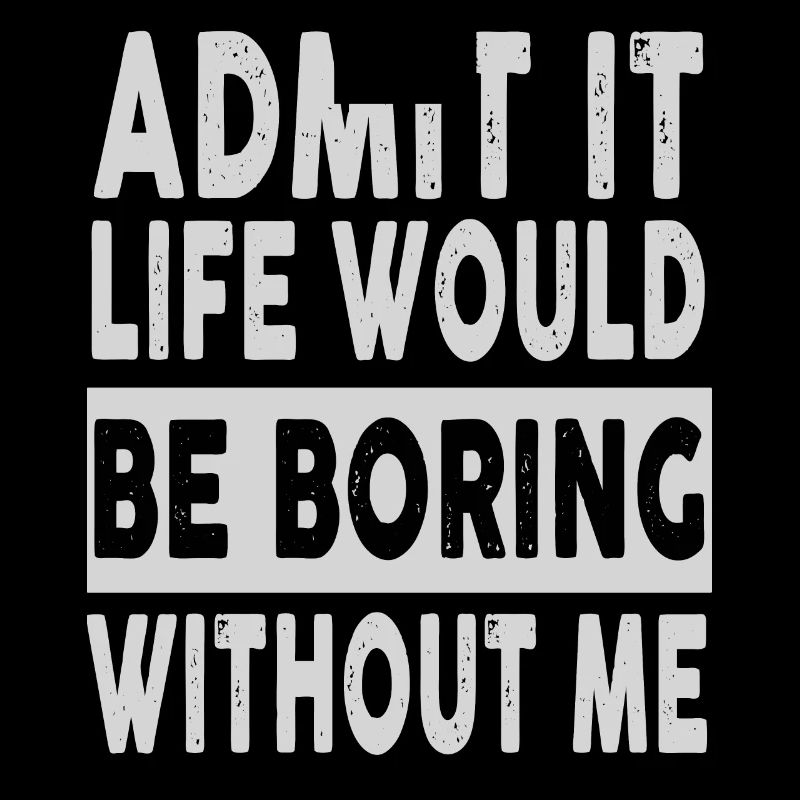 Admit It Life Would Be Boring Without Me Funny