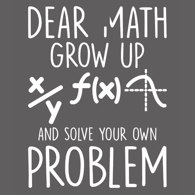 Dear Math Grow Up And Solve Your Own Problem Funny
