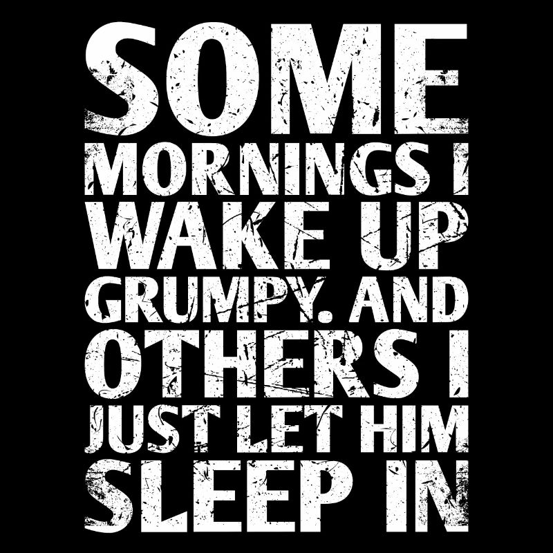 Some mornings I wake up grumpy And On