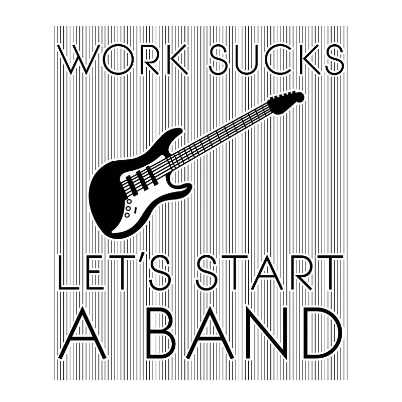 Work sucks, let's start a band, musicians, rock