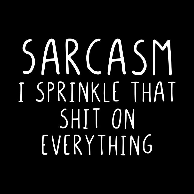 Sarcasm I sprinkle that shit on everything