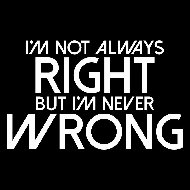 I'M NOT ALWAYS RIGHT BUT I'M NEVER WRONG