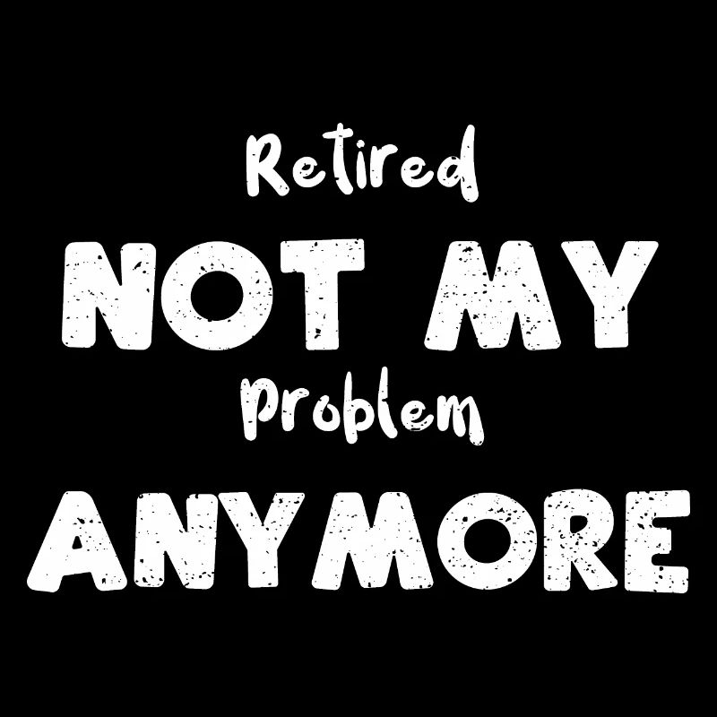Retired Not My Problem Anymore
