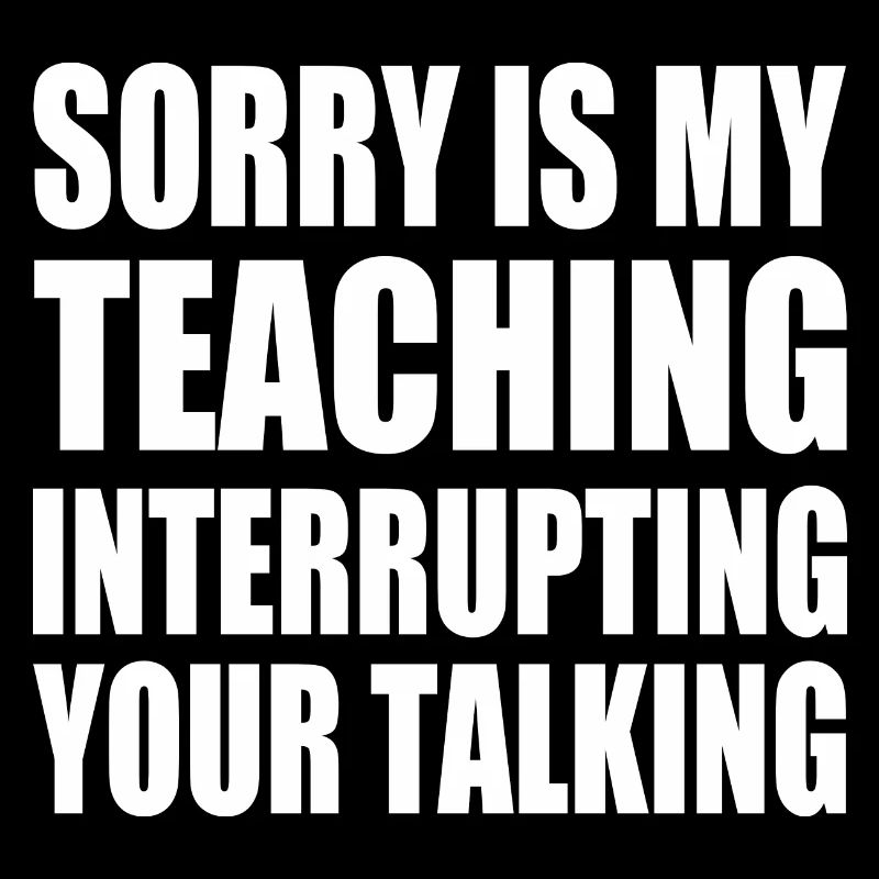 sorry is my teaching interrupting your talking