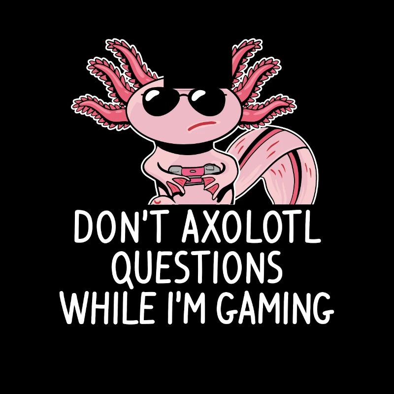 don’t axolotl questions while i’m gaming