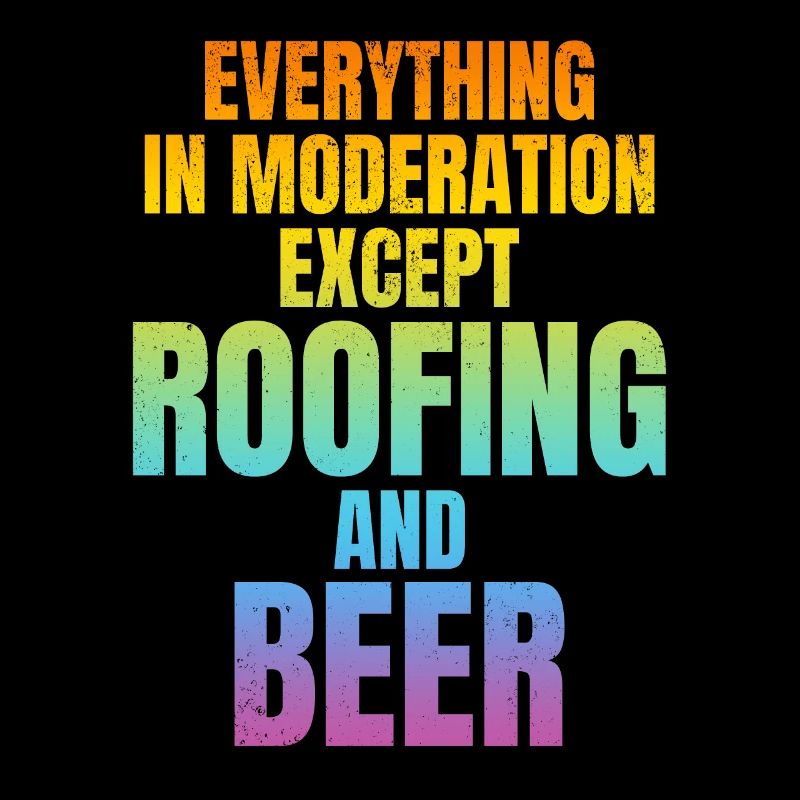 Everything In Moderation Except Roofing And Beer