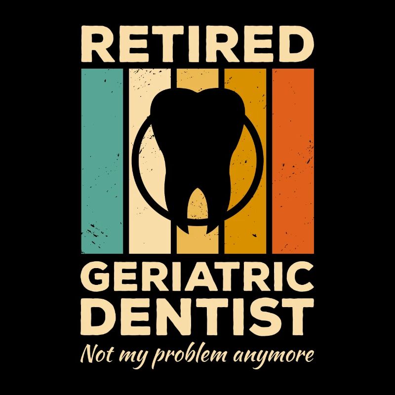 Retired Geriatric Dentist Not My Problem Anymore
