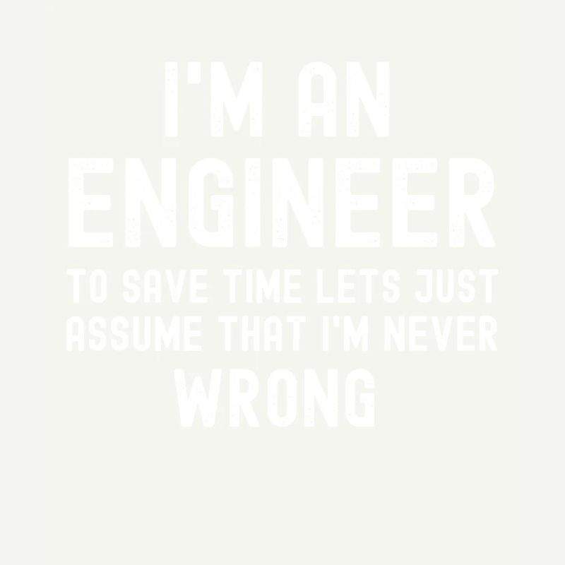 Im An Engineer I m Always Right