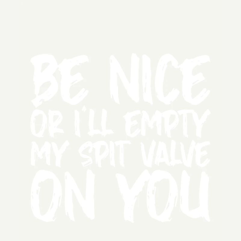 Be Nice Or I'll Empty My Spit Valve On You 2