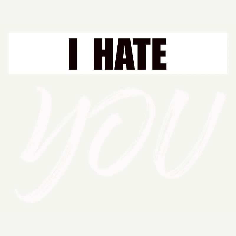 I hate you