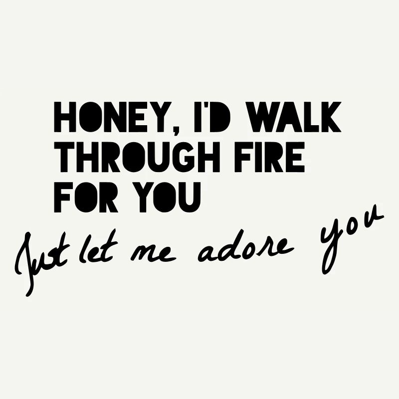 HONEY, I'D WALK THROUGH FIRE FOR YOU...