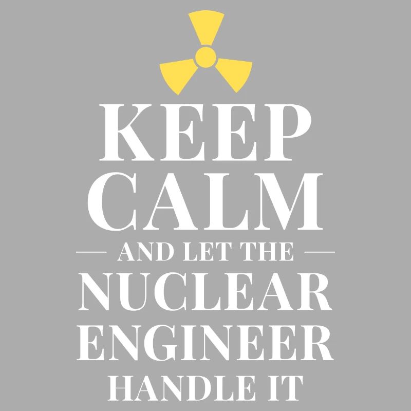 Keep calm and let the nuclear engineer handle it