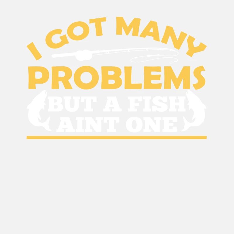 Have Many Problems But Fish Is None Of Them