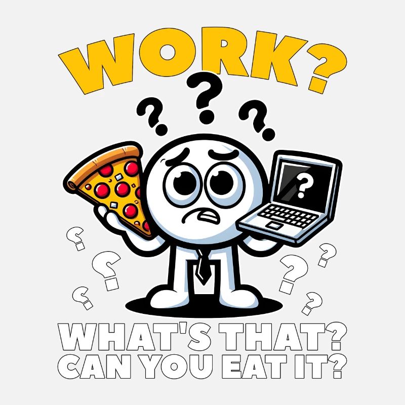 WORK? WHAT'S THAT? CAN YOU EAT IT?