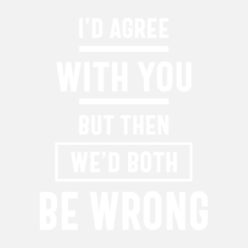 I'd Agree With You But Then We'd Both Be Wrong