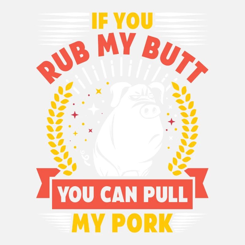 Grilling IF YOU RUB MY BUTT YOU CAN PULL MY PORK