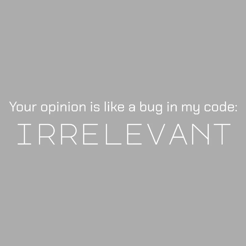 Your opinion is like a bug in my code: irrelevant