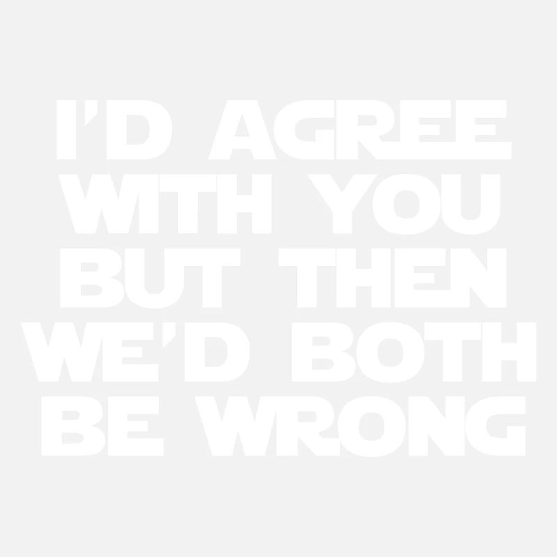 I'd Agree With You But Then We'd Both Be Wrong