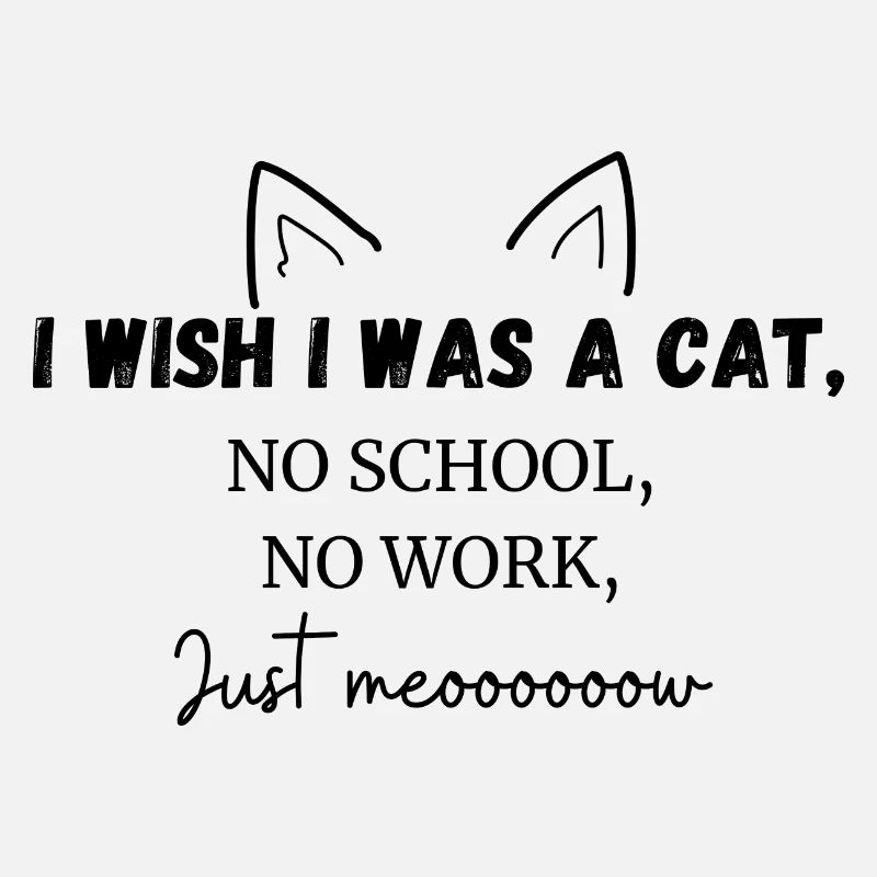 I wish i was a cat no school no work just meow