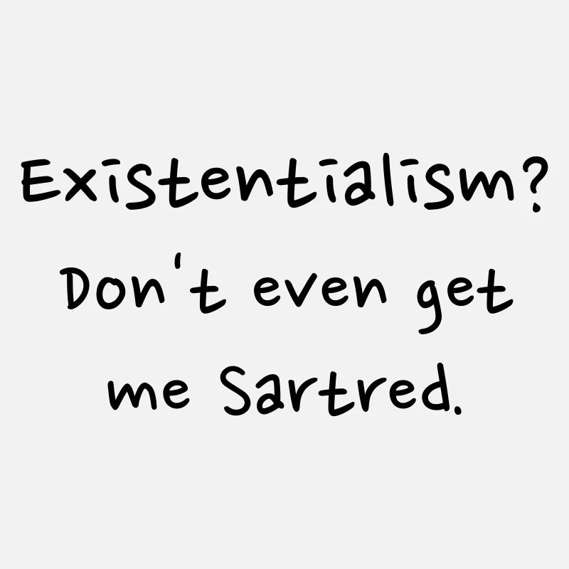 Existentialism? Don't even get me sartred.